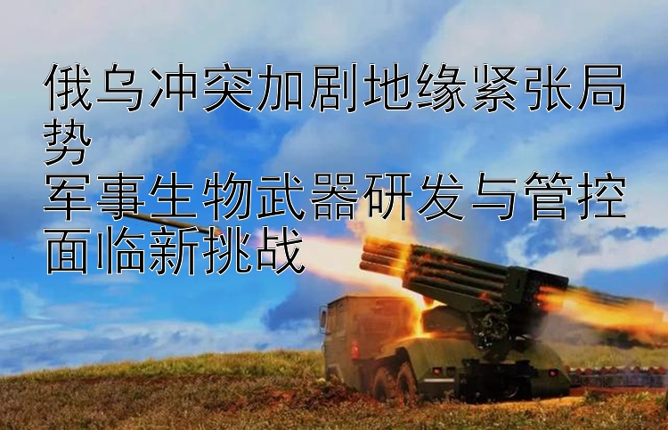 俄烏沖突加劇地緣緊張局勢  
軍事生物武器研發(fā)與管控面臨新挑戰(zhàn)