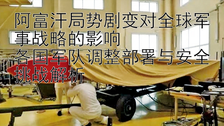 阿富汗局勢劇變對全球軍事戰(zhàn)略的影響  