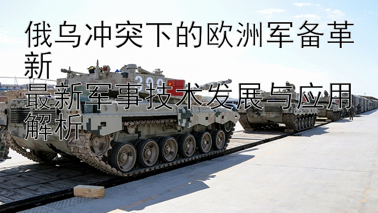 俄烏沖突下的歐洲軍備革新  
最新軍事技術(shù)發(fā)展與應(yīng)用解析