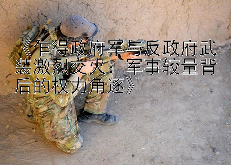 乍得政府軍與反政府武裝激烈交火