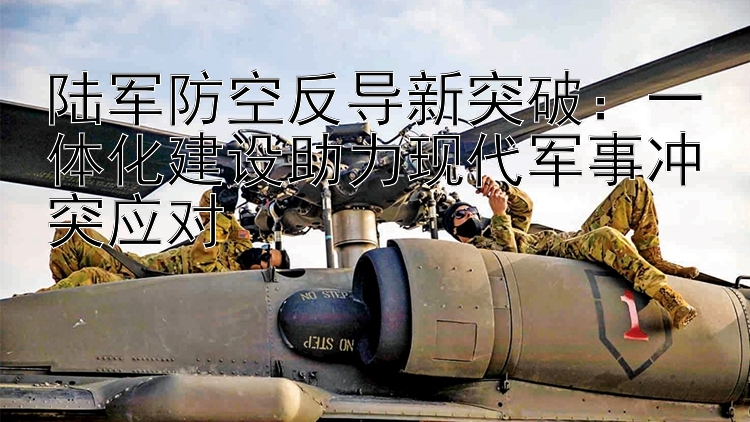 陸軍防空反導(dǎo)新突破：一體化建設(shè)助力現(xiàn)代軍事沖突應(yīng)對(duì)