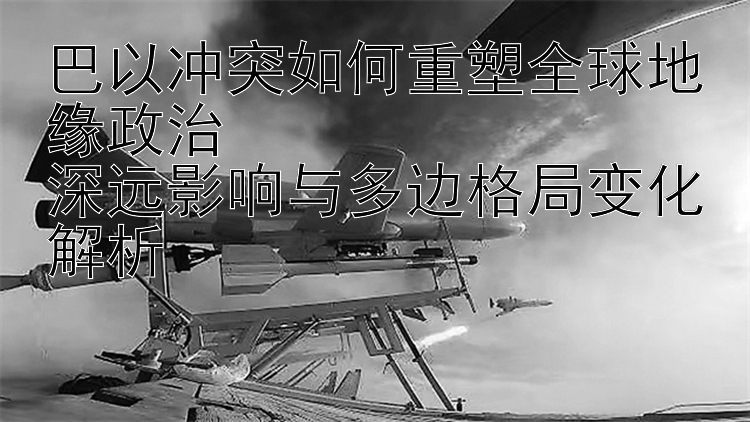 巴以沖突如何重塑全球地緣政治  
深遠影響與多邊格局變化解析