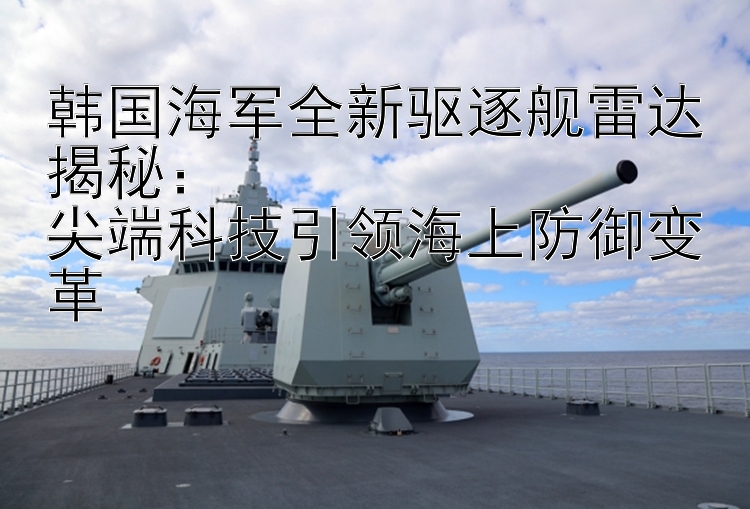 韓國(guó)海軍全新驅(qū)逐艦雷達(dá)揭秘：  
尖端科技引領(lǐng)海上防御變革