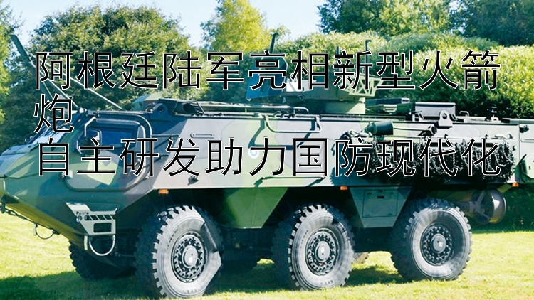 阿根廷陸軍亮相新型火箭炮  
自主研發(fā)助力國防現(xiàn)代化