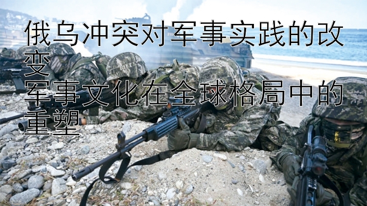 俄烏沖突對(duì)軍事實(shí)踐的改變  
軍事文化在全球格局中的重塑