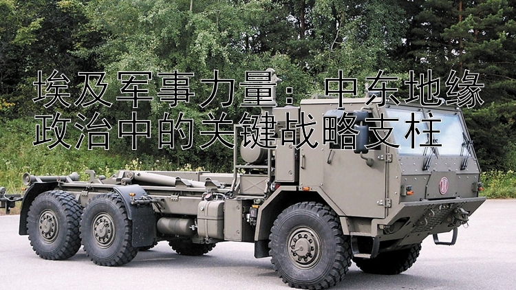 埃及軍事力量：中東地緣政治中的關鍵戰(zhàn)略支柱