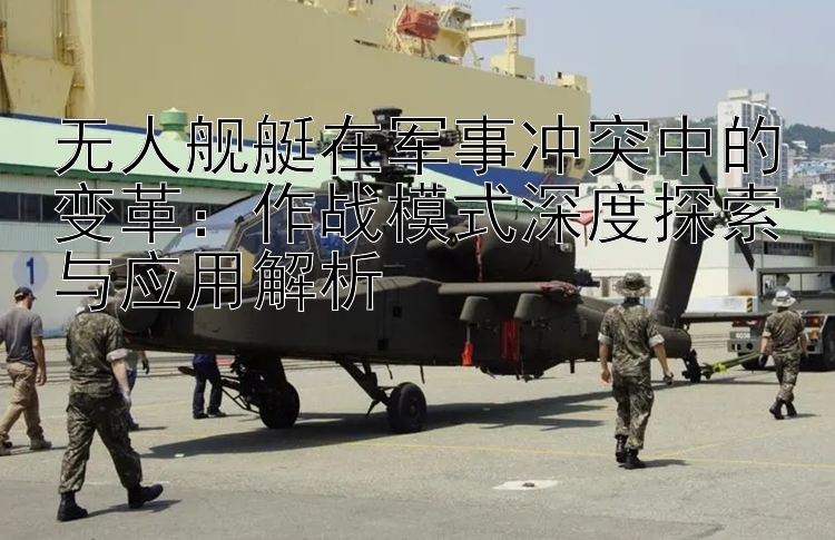 無(wú)人艦艇在軍事沖突中的變革：作戰(zhàn)模式深度探索與應(yīng)用解析