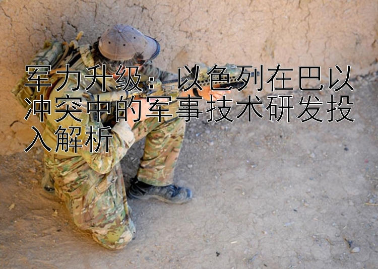 軍力升級(jí)：以色列在巴以沖突中的軍事技術(shù)研發(fā)投入解析