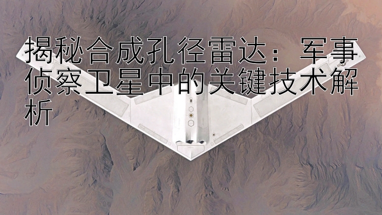 揭秘合成孔徑雷達(dá)：軍事偵察衛(wèi)星中的關(guān)鍵技術(shù)解析