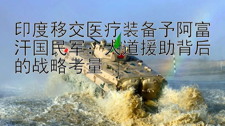 印度移交醫(yī)療裝備予阿富汗國民軍：人道援助背后的戰(zhàn)略考量