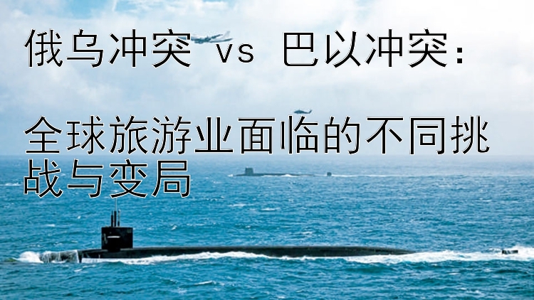 俄烏沖突 vs 巴以沖突：  
全球旅游業(yè)面臨的不同挑戰(zhàn)與變局