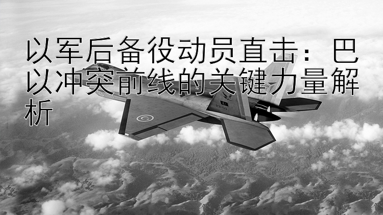 以軍后備役動員直擊：巴以沖突前線的關(guān)鍵力量解析