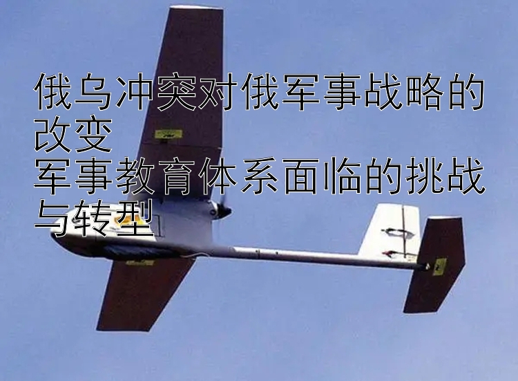 俄烏沖突對俄軍事戰(zhàn)略的改變  
軍事教育體系面臨的挑戰(zhàn)與轉型