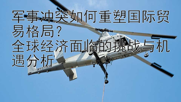 軍事沖突如何重塑國際貿(mào)易格局？  
全球經(jīng)濟面臨的挑戰(zhàn)與機遇分析