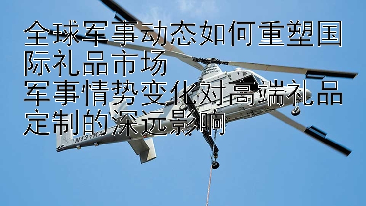 全球軍事動態(tài)如何重塑國際禮品市場  
軍事情勢變化對高端禮品定制的深遠(yuǎn)影響