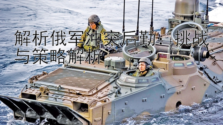 解析俄軍沖突后勤：挑戰(zhàn)與策略解析