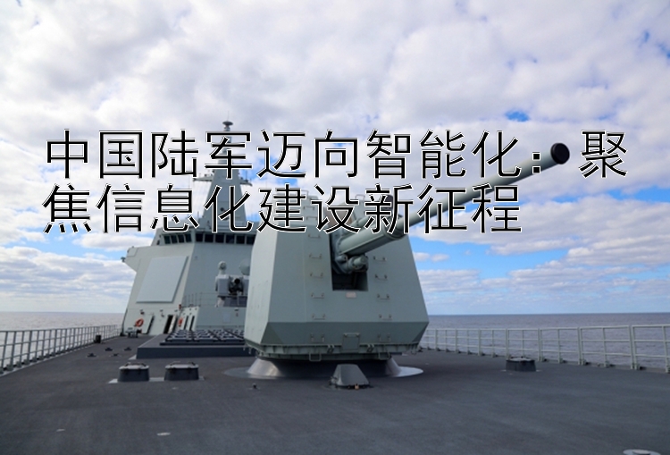 中國陸軍邁向智能化：聚焦信息化建設(shè)新征程