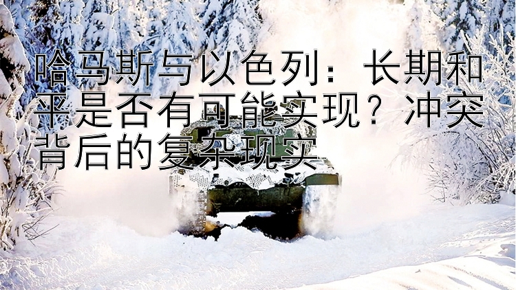 哈馬斯與以色列：長(zhǎng)期和平是否有可能實(shí)現(xiàn)？沖突背后的復(fù)雜現(xiàn)實(shí)