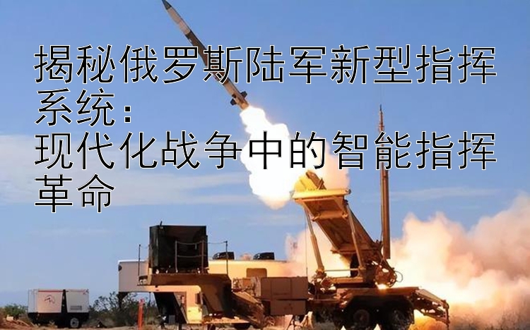 揭秘俄羅斯陸軍新型指揮系統(tǒng)：  
現(xiàn)代化戰(zhàn)爭(zhēng)中的智能指揮革命