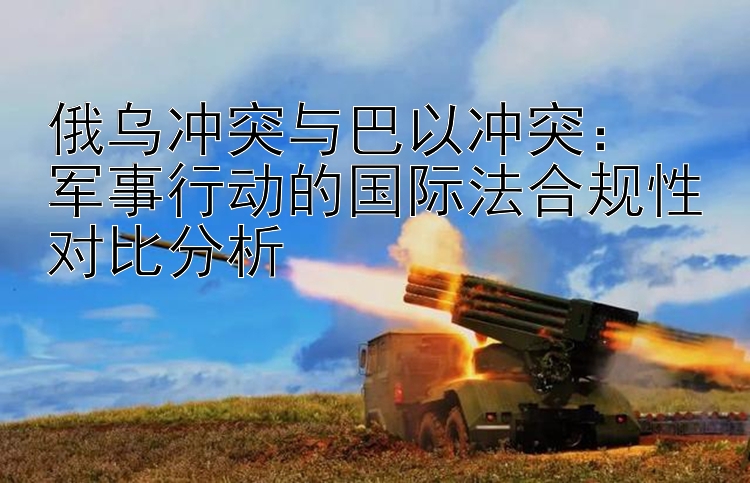 俄烏沖突與巴以沖突：  
軍事行動的國際法合規(guī)性對比分析