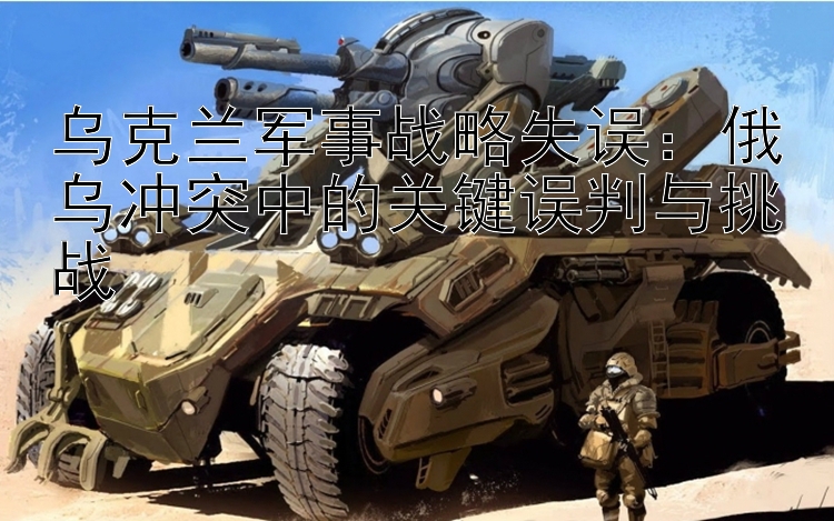 烏克蘭軍事戰(zhàn)略失誤：俄烏沖突中的關(guān)鍵誤判與挑戰(zhàn)