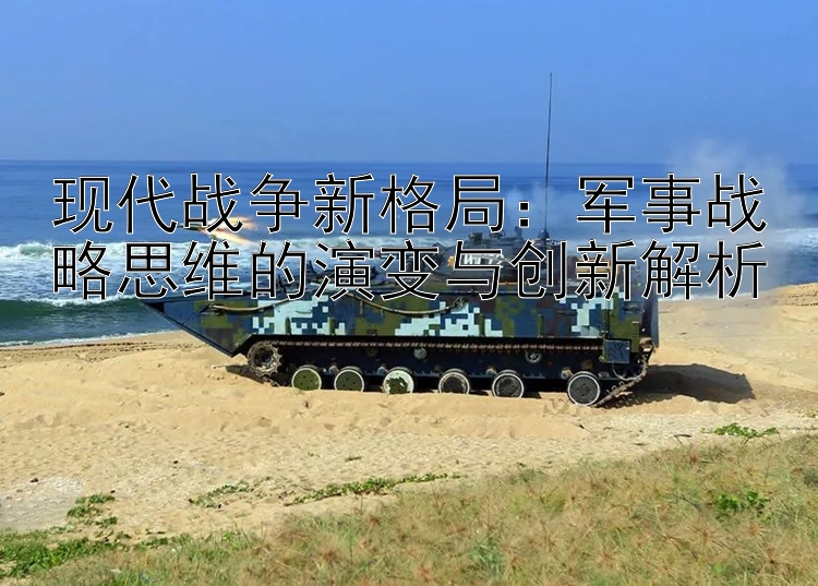 現(xiàn)代戰(zhàn)爭新格局：軍事戰(zhàn)略思維的演變與創(chuàng)新解析