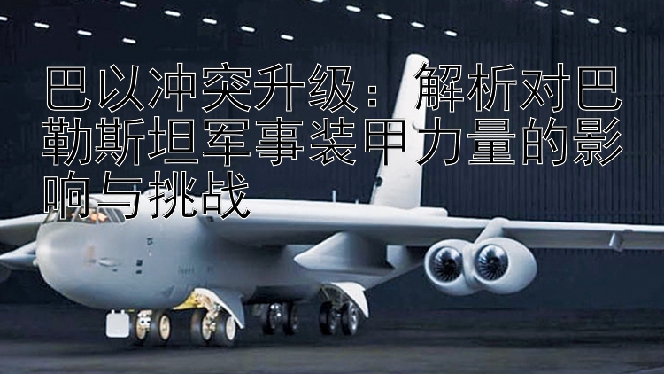 巴以沖突升級(jí)：解析對(duì)巴勒斯坦軍事裝甲力量的影響與挑戰(zhàn)