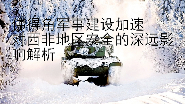 佛得角軍事建設(shè)加速  
對西非地區(qū)安全的深遠(yuǎn)影響解析