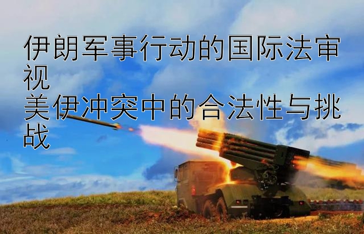 伊朗軍事行動(dòng)的國(guó)際法審視  
美伊沖突中的合法性與挑戰(zhàn)