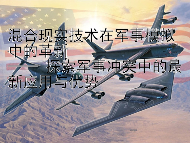 混合現(xiàn)實(shí)技術(shù)在軍事模擬中的革新  
—— 探索軍事沖突中的最新應(yīng)用與優(yōu)勢(shì)