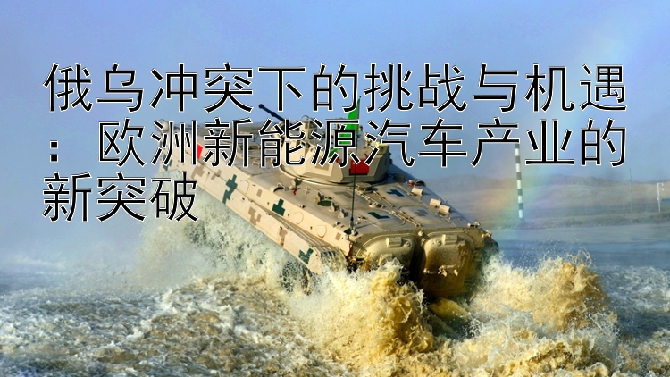 俄烏沖突下的挑戰(zhàn)與機(jī)遇：歐洲新能源汽車(chē)產(chǎn)業(yè)的新突破