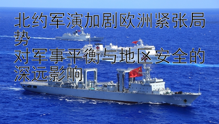 北約軍演加劇歐洲緊張局勢  
對軍事平衡與地區(qū)安全的深遠影響