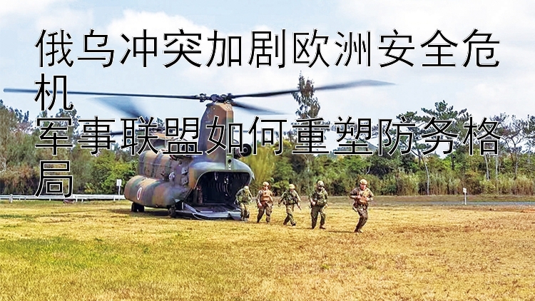 俄烏沖突加劇歐洲安全危機(jī)  
軍事聯(lián)盟如何重塑防務(wù)格局